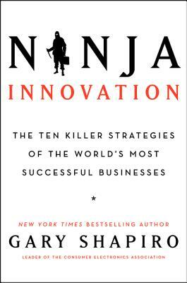 Ninja Innovation: The Ten Killer Strategies of the World's Most Successful Businesses by Gary Shapiro