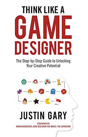 Think Like a Game Designer: The Step-By-Step Guide to Unlocking Your Creative Potential by Justin Gary