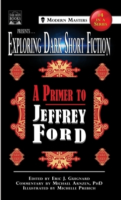 Exploring Dark Short Fiction #4: A Primer to Jeffrey Ford by Michael Arnzen, Jeffrey Ford