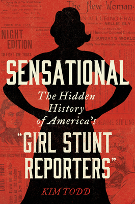 Sensational: The Hidden History of America's “Girl Stunt Reporters” by Kim Todd