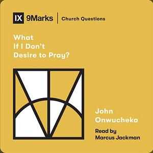 What If I Don't Desire to Pray? by John Onwuchekwa