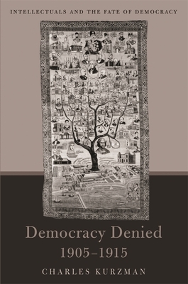 Democracy Denied, 1905-1915: Intellectuals and the Fate of Democracy by Charles Kurzman