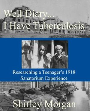 Well Diary...I Have Tuberculosis: Researching a Teenager's 1918 Sanatorium Experience by Shirley Morgan