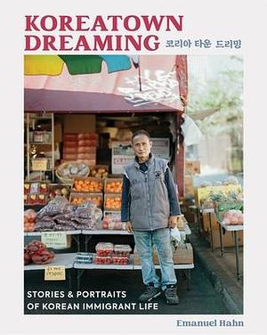 Koreatown Dreaming: Stories & Portraits of Korean Immigrant Life by Emanuel Hahn, Emanuel Hahn