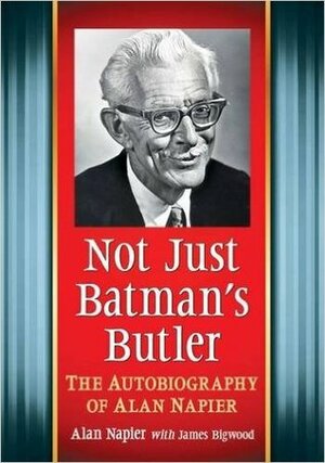 Not Just Batman's Butler: The Autobiography of Alan Napier by James Bigwood, Alan Napier