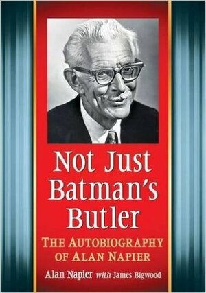 Not Just Batman's Butler: The Autobiography of Alan Napier by Alan Napier, James Bigwood