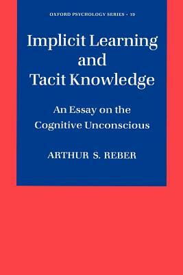 Implicit Learning and Tacit Knowledge: An Essay on the Cognitive Unconscious by Arthur S. Reber