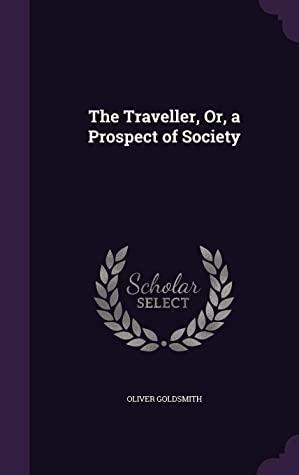 The Traveller, Or, a Prospect of Society by Oliver Goldsmith