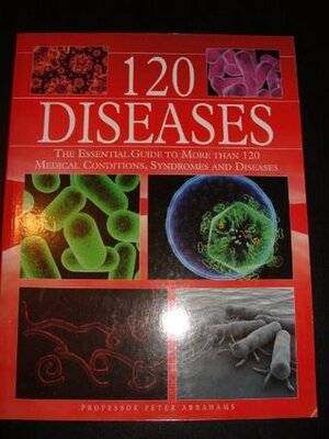 120 Diseases: The Essential Guide to More Than 120 Medical Conditions, Syndromes and Diseases by Peter H. Abrahams