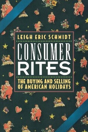 Consumer Rites: The Buying and Selling of American Holidays by Leigh Eric Schmidt