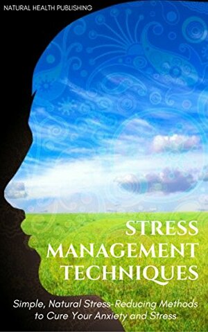 Stress Management Techniques: Simple, Natural Stress-Reducing Methods to Cure your Anxiety and Stress (stress relief, stress reduction, stress advice, ... anxiety management, anxiety self help) by Brad Wilson