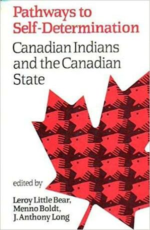Pathways to Self-Determination: Canadian Indians and the Canadian State by Leroy Little Bear, Menno Boldt, J. Anthony Long