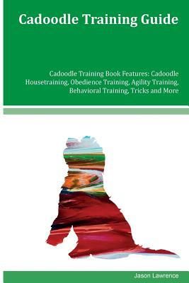 Cadoodle Training Guide Cadoodle Training Book Features: Cadoodle Housetraining, Obedience Training, Agility Training, Behavioral Training, Tricks and by Jason Lawrence