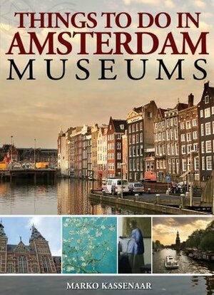 Things To Do in Amsterdam: Museums: Rijksmuseum Amsterdam guide + Van Gogh Museum guide + Anne Frank House + Hermitage Amsterdam (Amsterdam Museum Ebooks Book 5) by Marko Kassenaar, Liesbeth Heenk