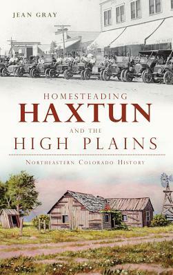 Homesteading Haxtun and the High Plains: Northeastern Colorado History by Jean Gray