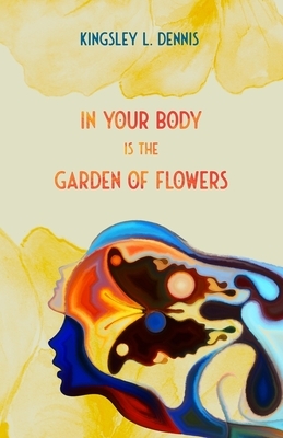 In Your Body is the Garden of Flowers by Kingsley L. Dennis