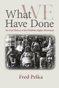 What We Have Done: An Oral History of the Disability Rights Movement by Fred Pelka