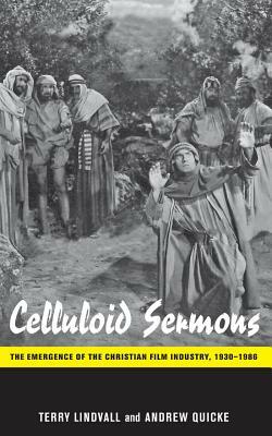 Celluloid Sermons: The Emergence of the Christian Film Industry, 1930-1986 by Terry Lindvall, Andrew Quicke