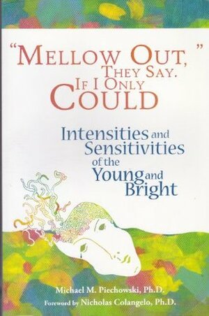 Mellow Out, They Say. If I Only Could: Intensities and Sensitivities of the Young and Bright by Michael M. Piechowski