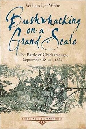 Bushwhacking on a Grand Scale: The Battle of Chickamauga, September 18-20, 1863 by William Lee White