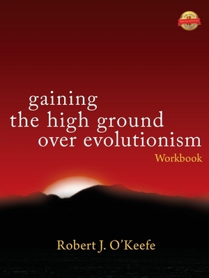 Gaining the High Ground over Evolutionism -Workbook by Robert O'Keefe