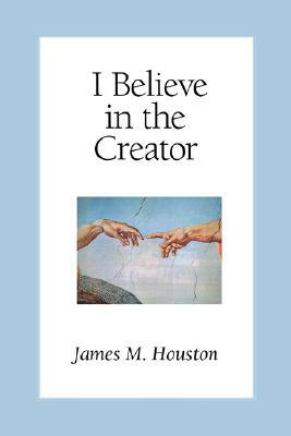 I Believe in the Creator by James M. Houston