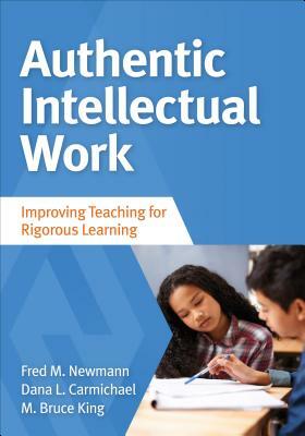 Authentic Intellectual Work: Improving Teaching for Rigorous Learning by M. Bruce King, Dana L. Carmichael Tanaka, Fred M. Newmann