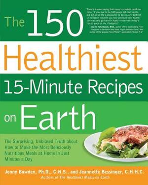 The 150 Healthiest 15-Minute Recipes on Earth: The Surprising, Unbiased Truth about How to Make the Most Deliciously Nutritious Meals at Home in Just by Jonny Bowden, Jeannette Bessinger