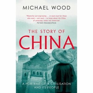 The Story of China: The Epic History of a World Power from the Middle Kingdom to Mao and the China Dream by Michael Wood