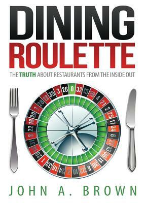 Dining Roulette: The Truth about Restaurants from the Inside Out by John A. Brown