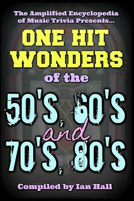 The Amplified Encyclopedia of Music Trivia: One Hit Wonders of the 50's 60's 70's and 80's by Ian Hall