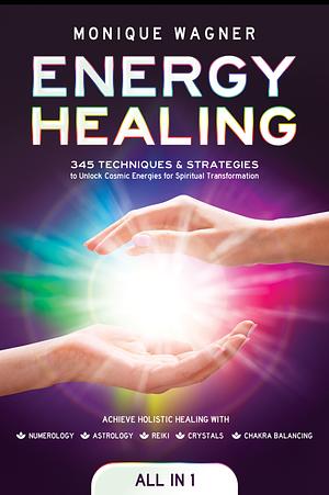 Energy Healing [All in 1]: 345 Techniques & Strategies to Unlock Cosmic Energies for Spiritual Transformation. Achieve Holistic Healing with Numerology, Astrology, Reiki, Crystals, & Chakra Balancing by Monique Wagner