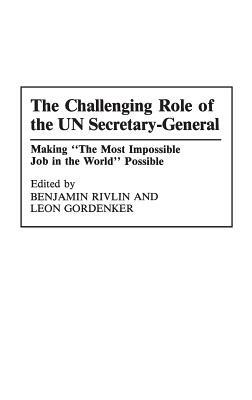 The Challenging Role of the Un Secretary-General: Making the Most Impossible Job in the World Possible by Benjamin Rivlin, Leon Gordenker