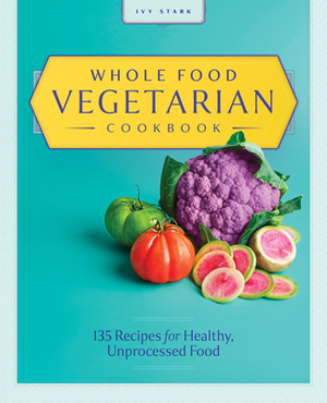 Whole Food Vegetarian Cookbook: 135 Recipes for Healthy, Unprocessed Food by Ivy Stark