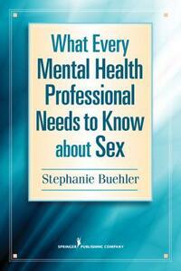 What Every Mental Health Professional Needs to Know about Sex by Stephanie Buehler
