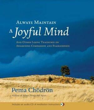 Always Maintain a Joyful Mind: And Other &lt;i&gt;Lojong&lt;/i&gt; Teachings on Awakening Compassion and Fearlessness by Pema Chödrön