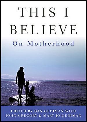 This I Believe: On Motherhood by John Gregory, Dan Gediman, Mary Jo Gediman