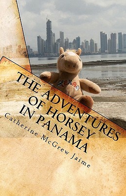 The Adventures of Horsey in Panama: Book 1 in the Horsey and Friends Series by Catherine McGrew Jaime