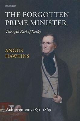 The Forgotten Prime Minister: The 14th Earl of Derby, Volume II: Achievement: 1851-1869 by Angus Hawkins