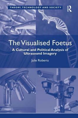 The Visualised Foetus: A Cultural and Political Analysis of Ultrasound Imagery by Julie Roberts