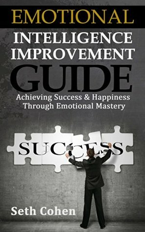 Emotional Intelligence: Improvement Guide - Achieving Success And Happiness Through Emotional Mastery (Health Wealth & Happiness Book 34) by Seth Cohen