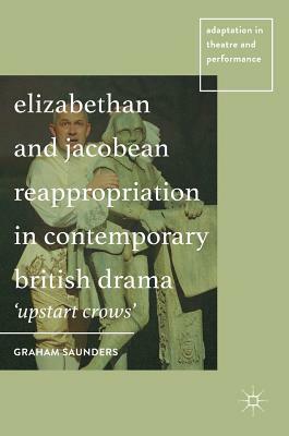 Elizabethan and Jacobean Reappropriation in Contemporary British Drama: 'upstart Crows' by Graham Saunders