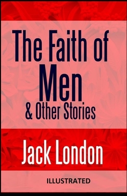The Faith of Men & Other Stories ILLUSTRATED by Jack London