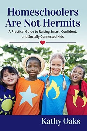 Homeschoolers Are Not Hermits: A Practical Guide to Raising Smart, Confident, and Socially Connected Kids by Kathy Oaks