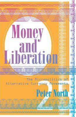 Money and Liberation: The Micropolitics of Alternative Currency Movements by Peter North