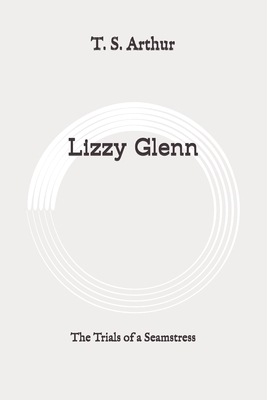 Lizzy Glenn: The Trials of a Seamstress: Original by T. S. Arthur