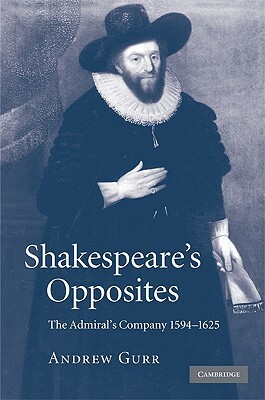 Shakespeare's Opposites: The Admiral's Company 1594-1625 by Andrew Gurr