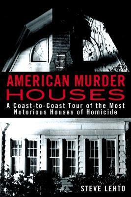 American Murder Houses: A Coast-to-Coast Tour of the Most Notorious Houses of Homicide by Steve Lehto