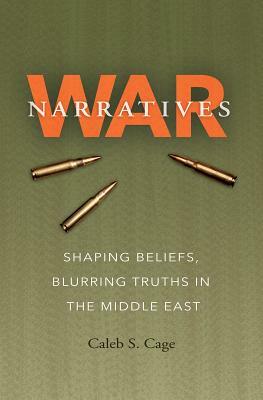 War Narratives: Shaping Beliefs, Blurring Truths in the Middle East by Caleb S. Cage