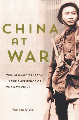 China at War: Triumph and Tragedy in the Emergence of the New China by Hans van de Ven